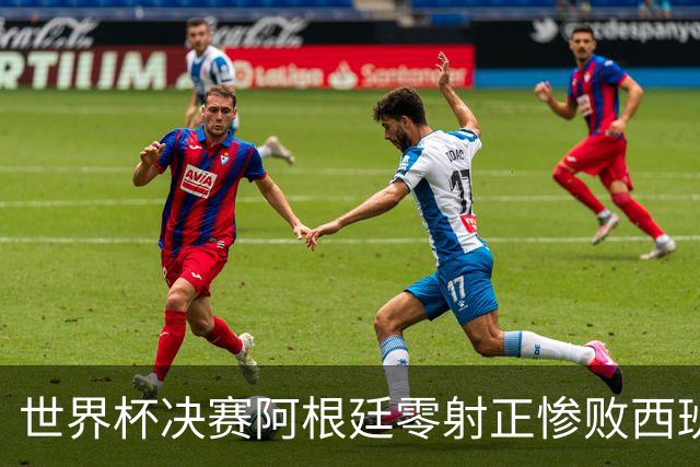 世界杯决赛阿根廷零射正惨败西班牙，梅西最后一舞竟以最窝囊方式收场