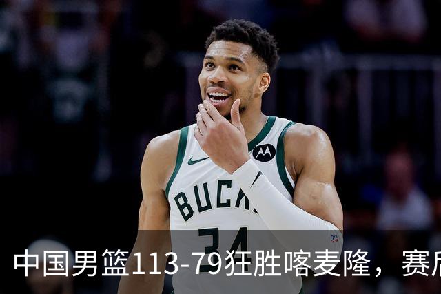 中国男篮113-79狂胜喀麦隆，赛后评分揭晓，廖三宁闪耀，NBA中锋尴尬