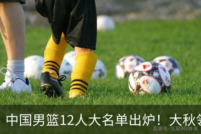 中国男篮12人大名单出炉！大秋领衔，老六入选，贺希宁曾凡博朱俊龙落选！