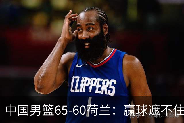 中国男篮65-60荷兰：赢球遮不住4大问题，世预赛这状态能行吗？