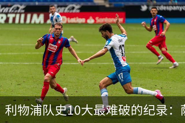 利物浦队史10大最难破的纪录：萨拉赫第8，榜首神迹根本复制不了