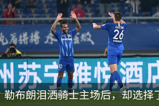 勒布朗泪洒骑士主场后，却选择了与幸福背道而驰的76人