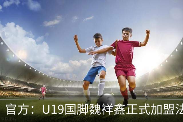 官方：U19国脚魏祥鑫正式加盟法甲欧塞尔 签约5年身披49号