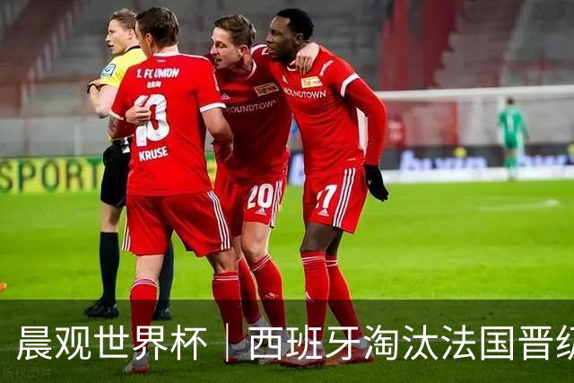 晨观世界杯｜西班牙淘汰法国晋级决赛 英阿对决将打响