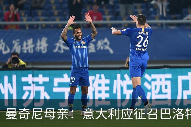 曼奇尼母亲：意大利应征召巴洛特利 若鸟该挨批