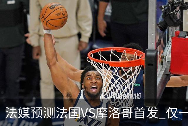 法媒预测法国VS摩洛哥首发 仅一处变动楚阿梅尼仍替补