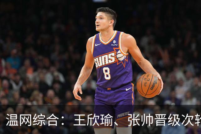 温网综合：王欣瑜、张帅晋级次轮 郑钦文、吴易昺“一轮游”