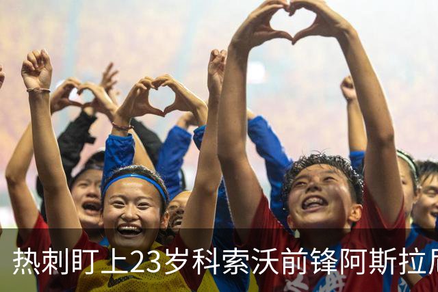 热刺盯上23岁科索沃前锋阿斯拉尼 21个直接参与进球巴萨也在关注