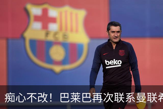 痴心不改！巴莱巴再次联系曼联希望加盟，拉爵团队仍梦想楚阿梅尼