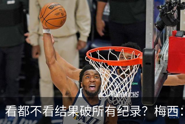 看都不看结果破所有纪录？梅西：我没追求纪录，这是自然而然发生