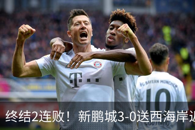 终结2连败！新鹏城3-0送西海岸近14轮首败 姚均晟、杨一鸣破门