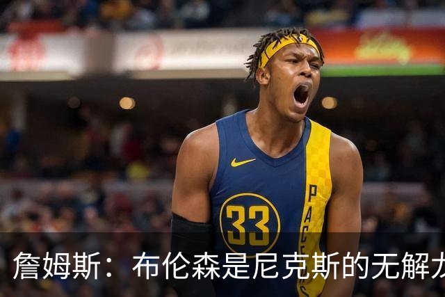 詹姆斯：布伦森是尼克斯的无解龙头 马刺G1急躁失误太多！