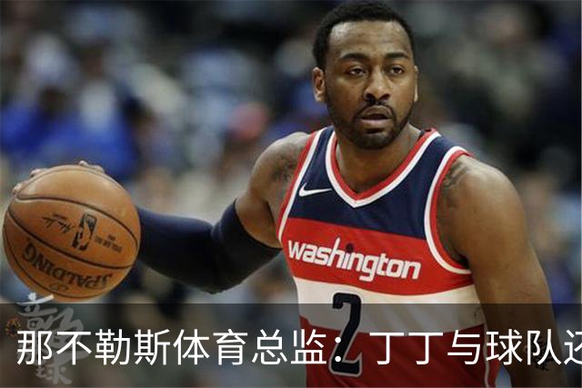 那不勒斯体育总监：丁丁与球队还有1+1合同，我不喜欢他在五月说的话
