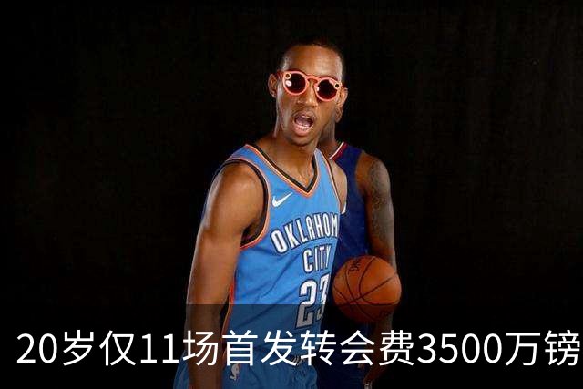 20岁仅11场首发转会费3500万镑，这笔交易却被认为很划算