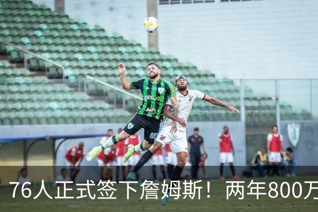 76人正式签下詹姆斯！两年800万+15%交易保证金 夺冠赔率排第三